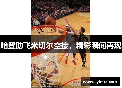 哈登助飞米切尔空接，精彩瞬间再现